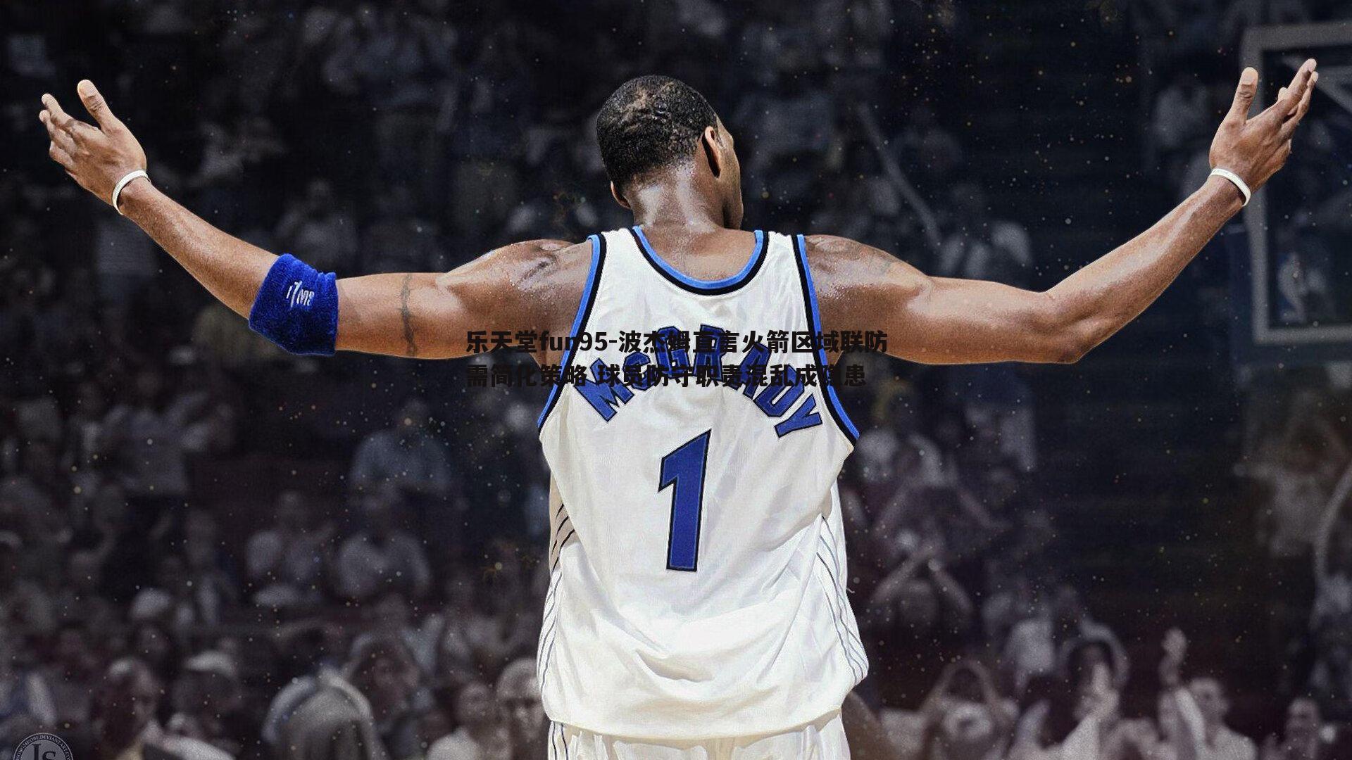 乐天堂fun95-波杰姆直言火箭区域联防需简化策略 球员防守职责混乱成隐患