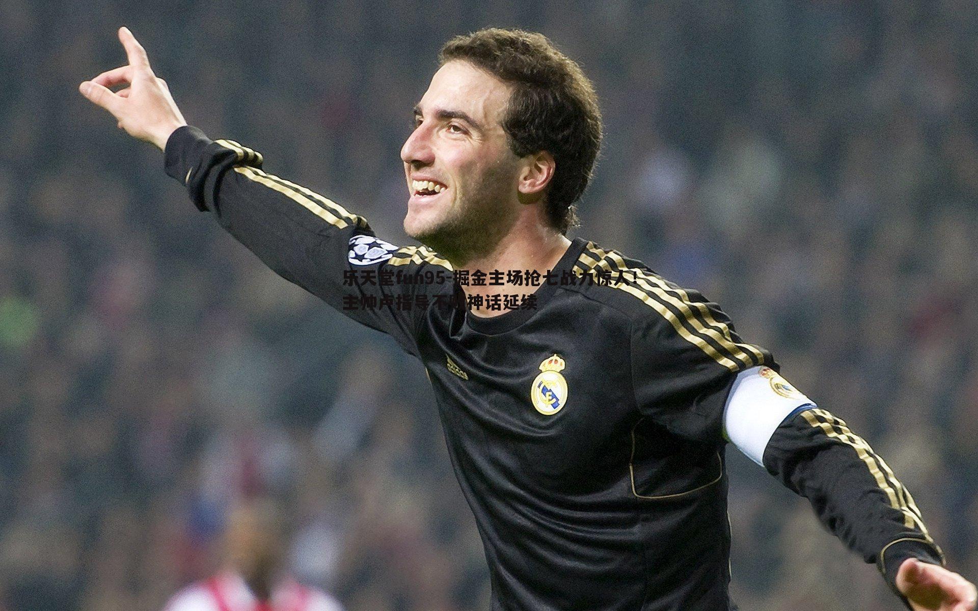 乐天堂fun95-掘金主场抢七战力惊人！主帅卢指导不败神话延续