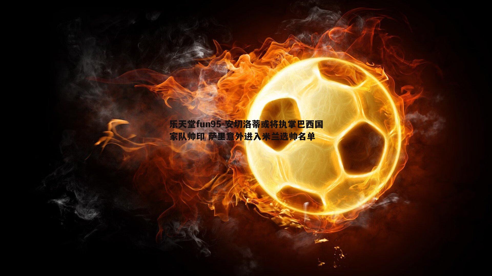 乐天堂fun95-安切洛蒂或将执掌巴西国家队帅印 萨里意外进入米兰选帅名单