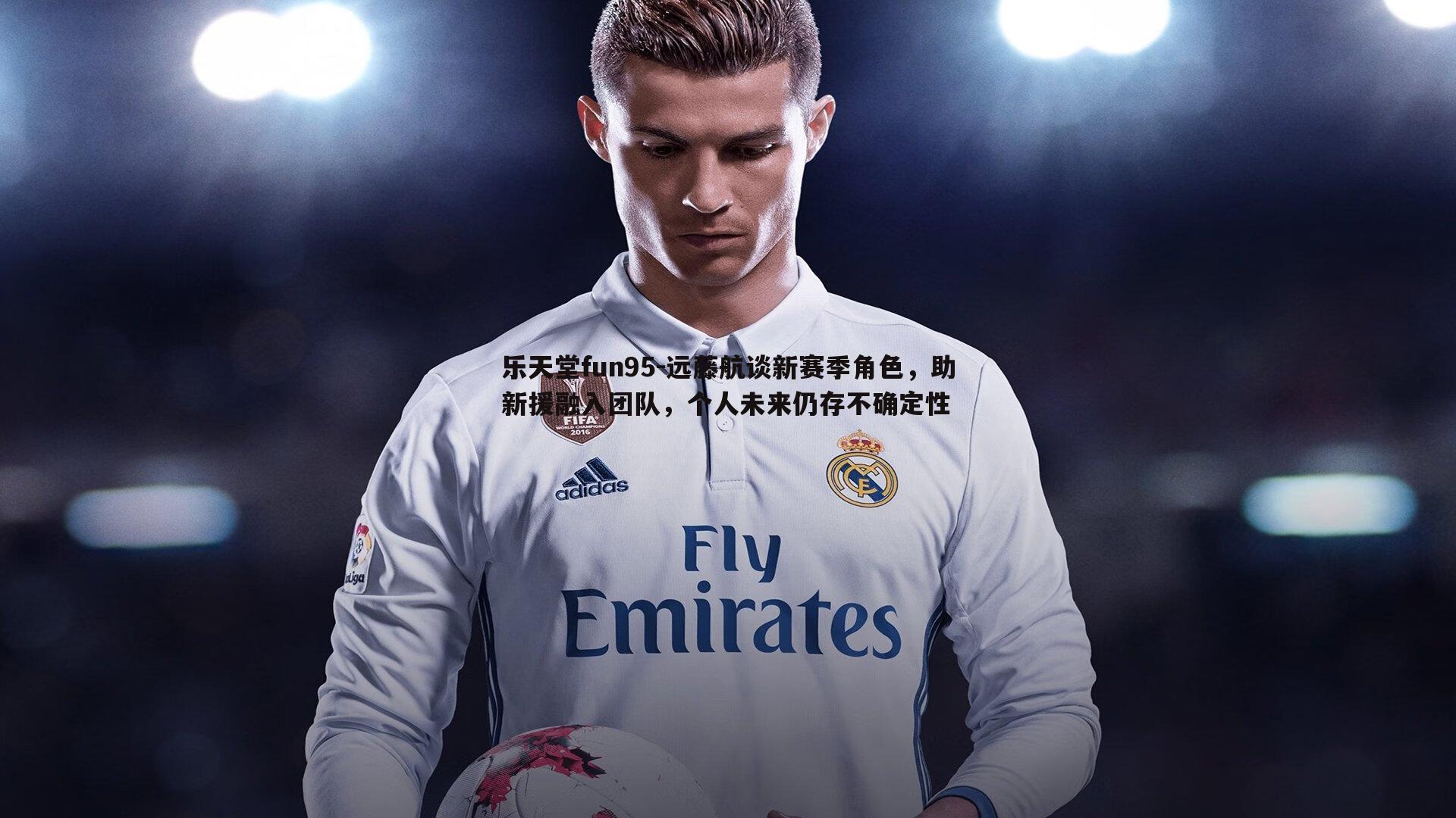 乐天堂fun95-远藤航谈新赛季角色，助新援融入团队，个人未来仍存不确定性