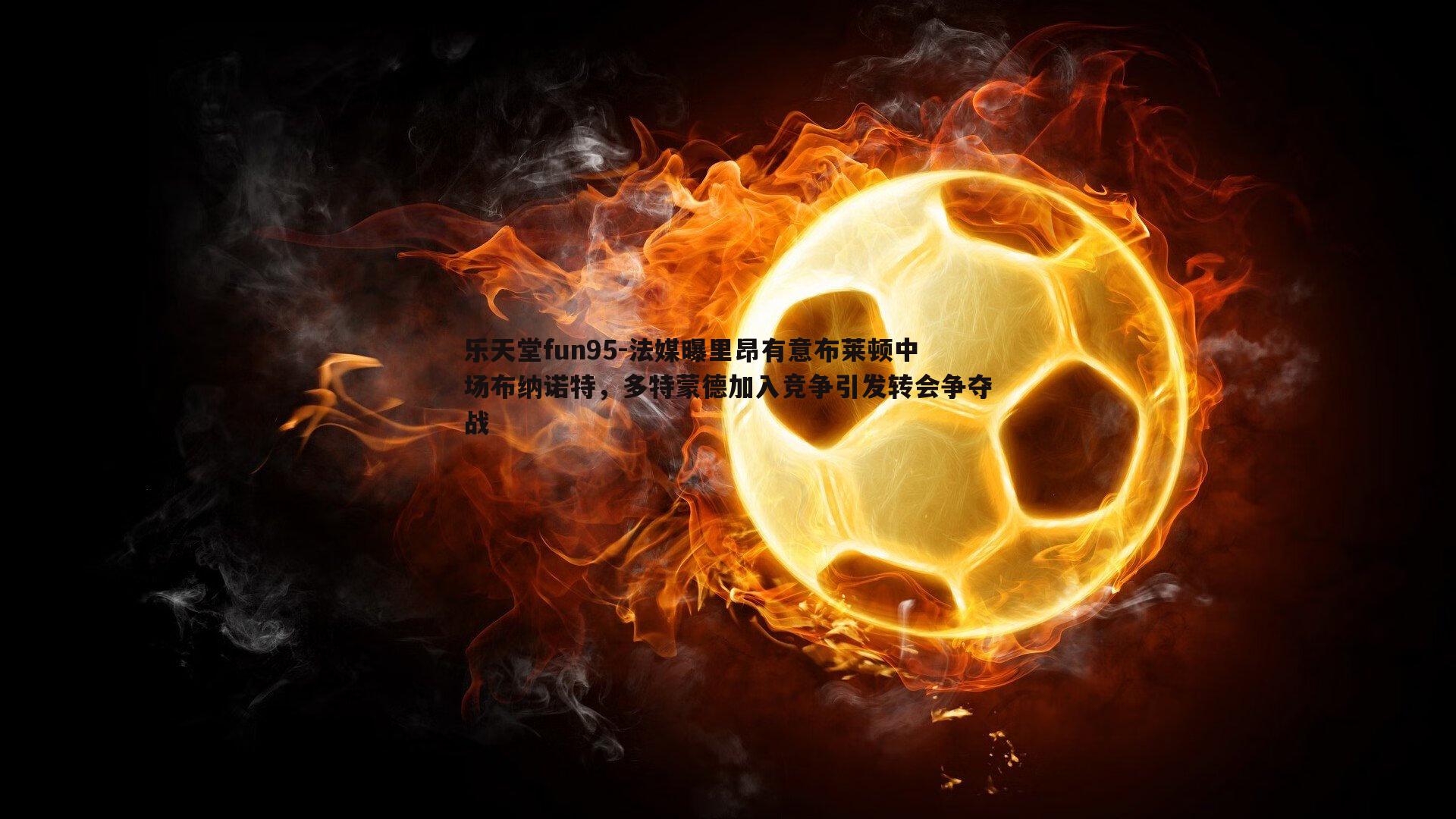 乐天堂fun95-法媒曝里昂有意布莱顿中场布纳诺特，多特蒙德加入竞争引发转会争夺战