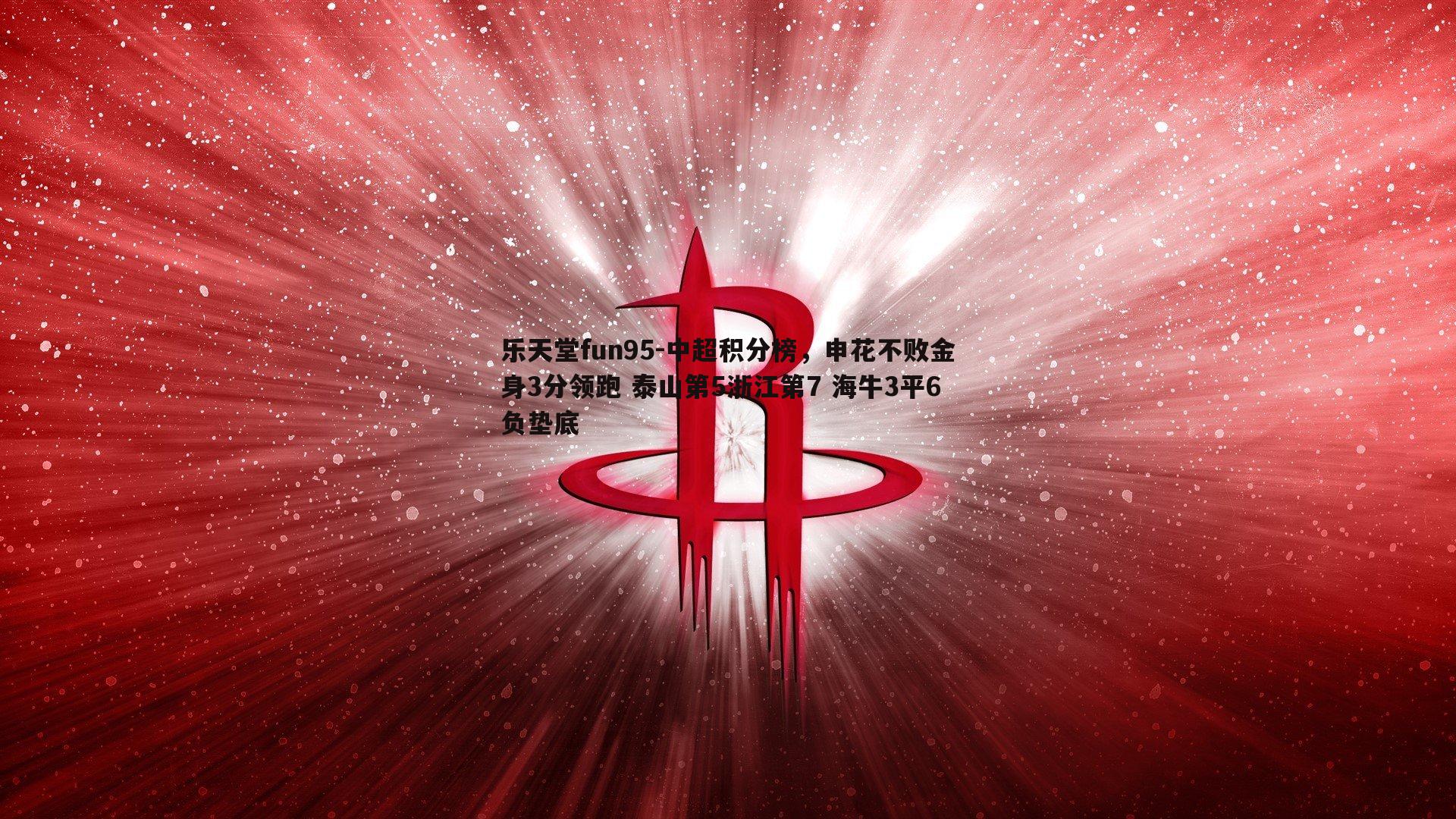 乐天堂fun95-中超积分榜，申花不败金身3分领跑 泰山第5浙江第7 海牛3平6负垫底