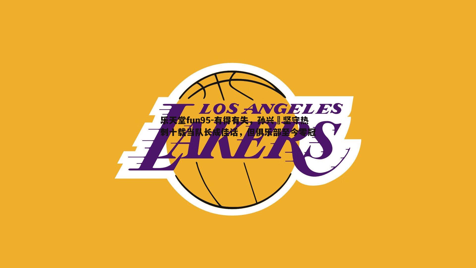 乐天堂fun95-有得有失，孙兴慜坚守热刺十载当队长成佳话，但俱乐部至今零冠