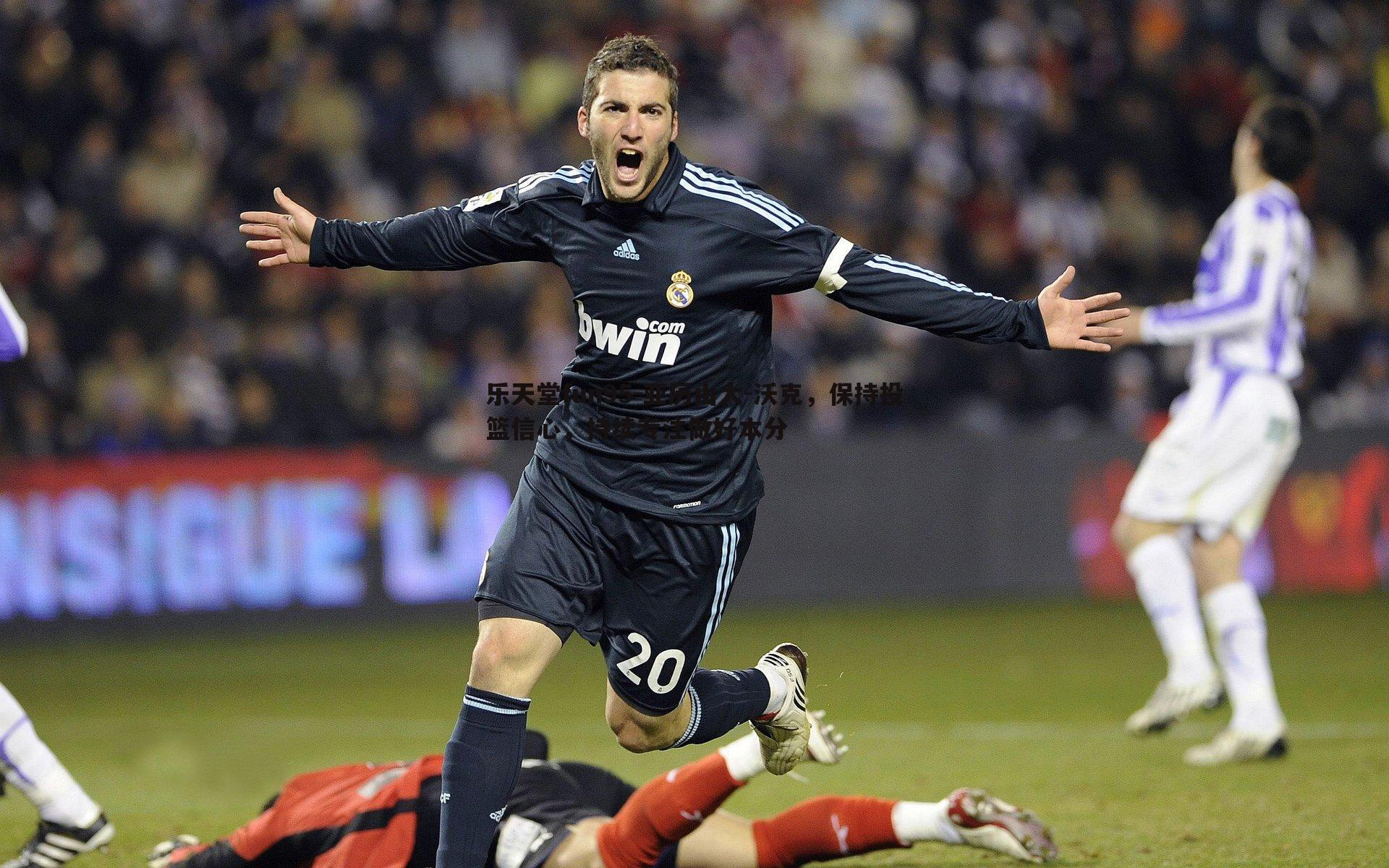 乐天堂fun95-亚历山大-沃克，保持投篮信心，持续专注做好本分