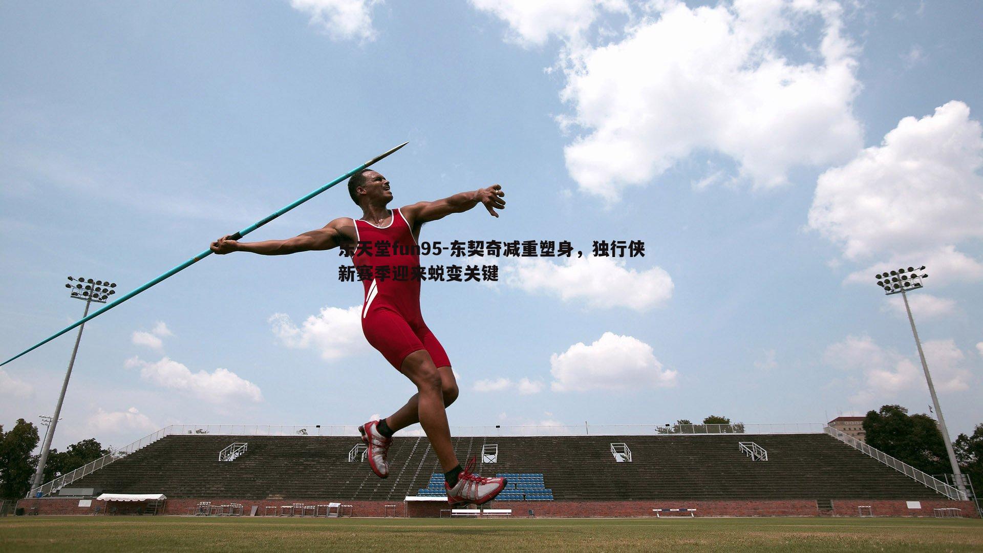 乐天堂fun95-东契奇减重塑身，独行侠新赛季迎来蜕变关键