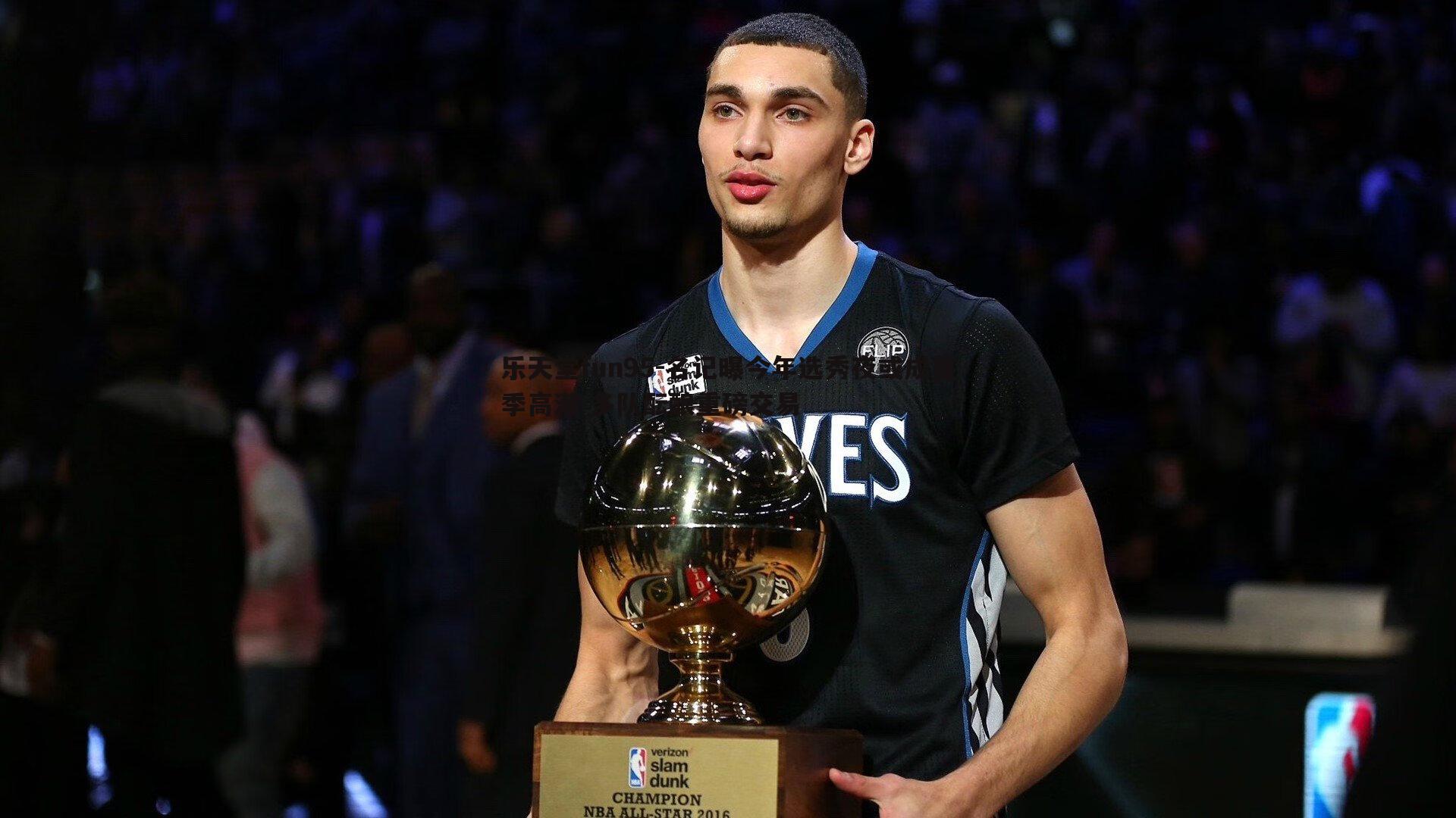 乐天堂fun95-名记曝今年选秀夜或成夏季高潮 多队酝酿重磅交易