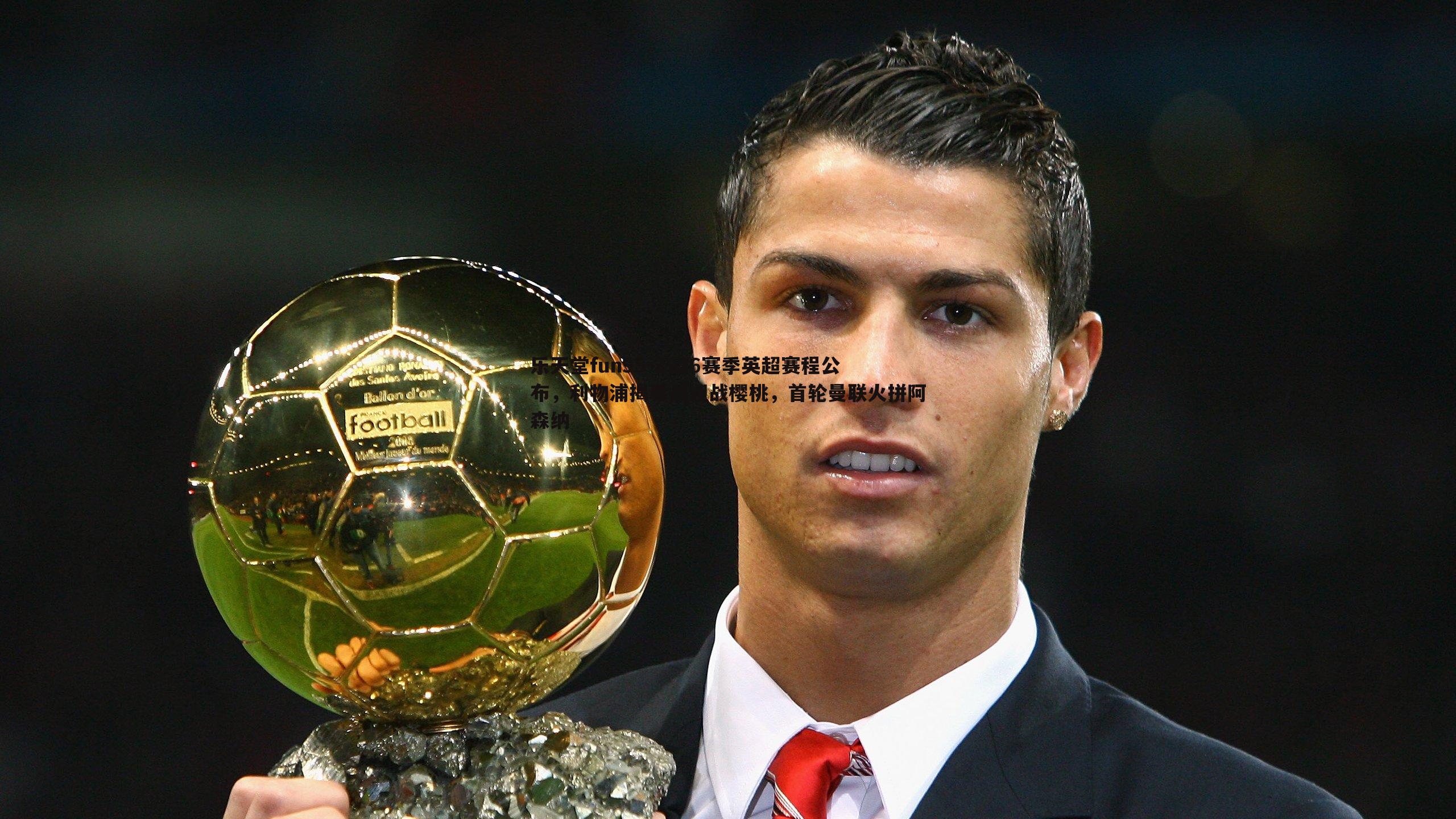 乐天堂fun95-2526赛季英超赛程公布，利物浦揭幕战迎战樱桃，首轮曼联火拼阿森纳