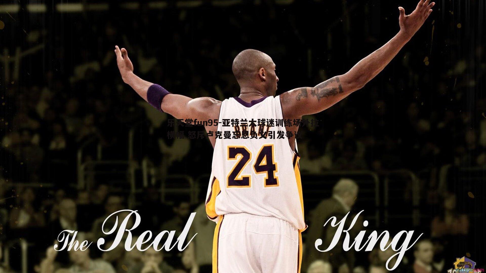 乐天堂fun95-亚特兰大球迷训练场外拉横幅 怒斥卢克曼忘恩负义引发争议