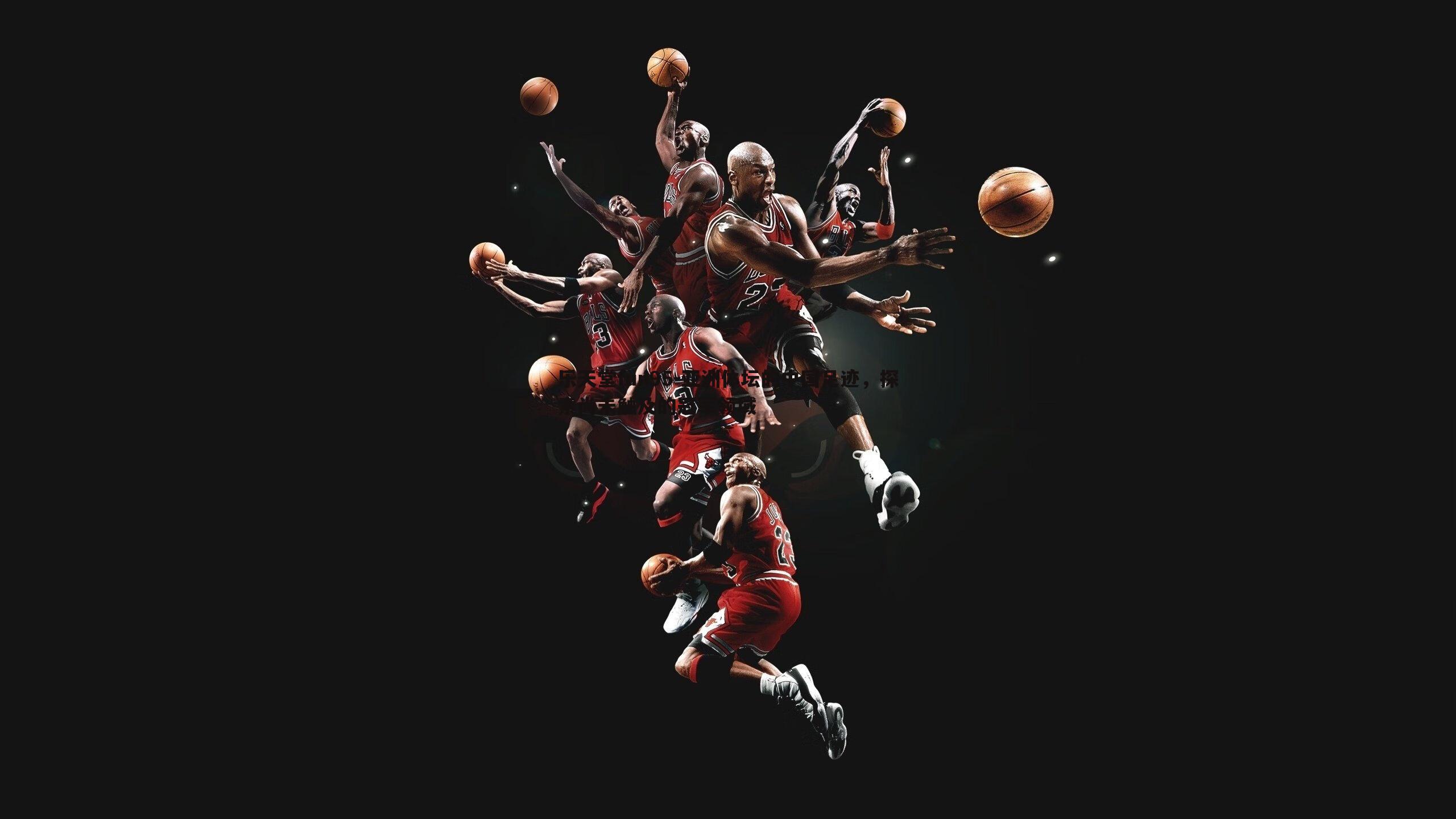 乐天堂fun95-亚洲体坛的中国足迹，探索尚未触及的冠军领域