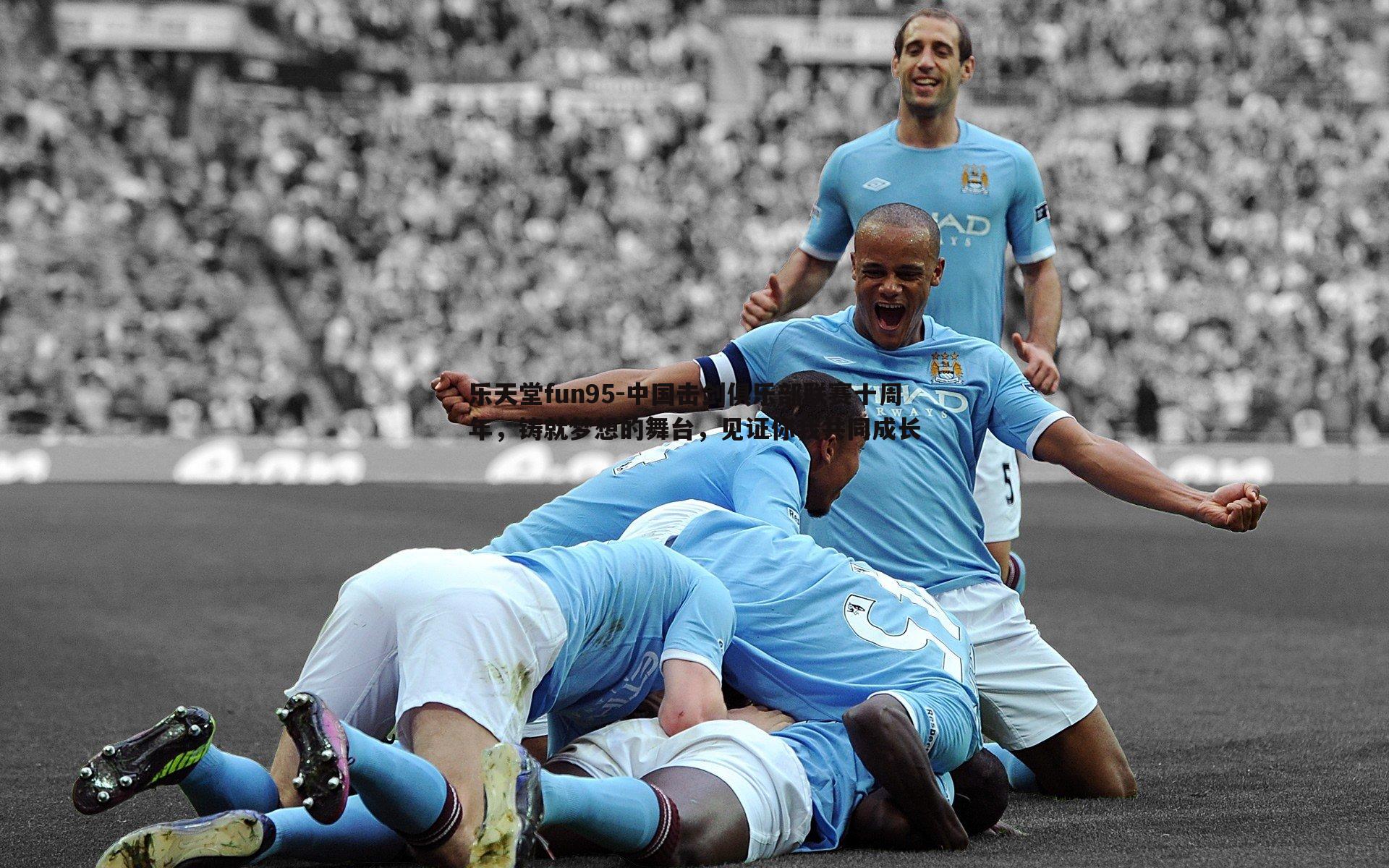 乐天堂fun95-中国击剑俱乐部联赛十周年，铸就梦想的舞台，见证你我共同成长