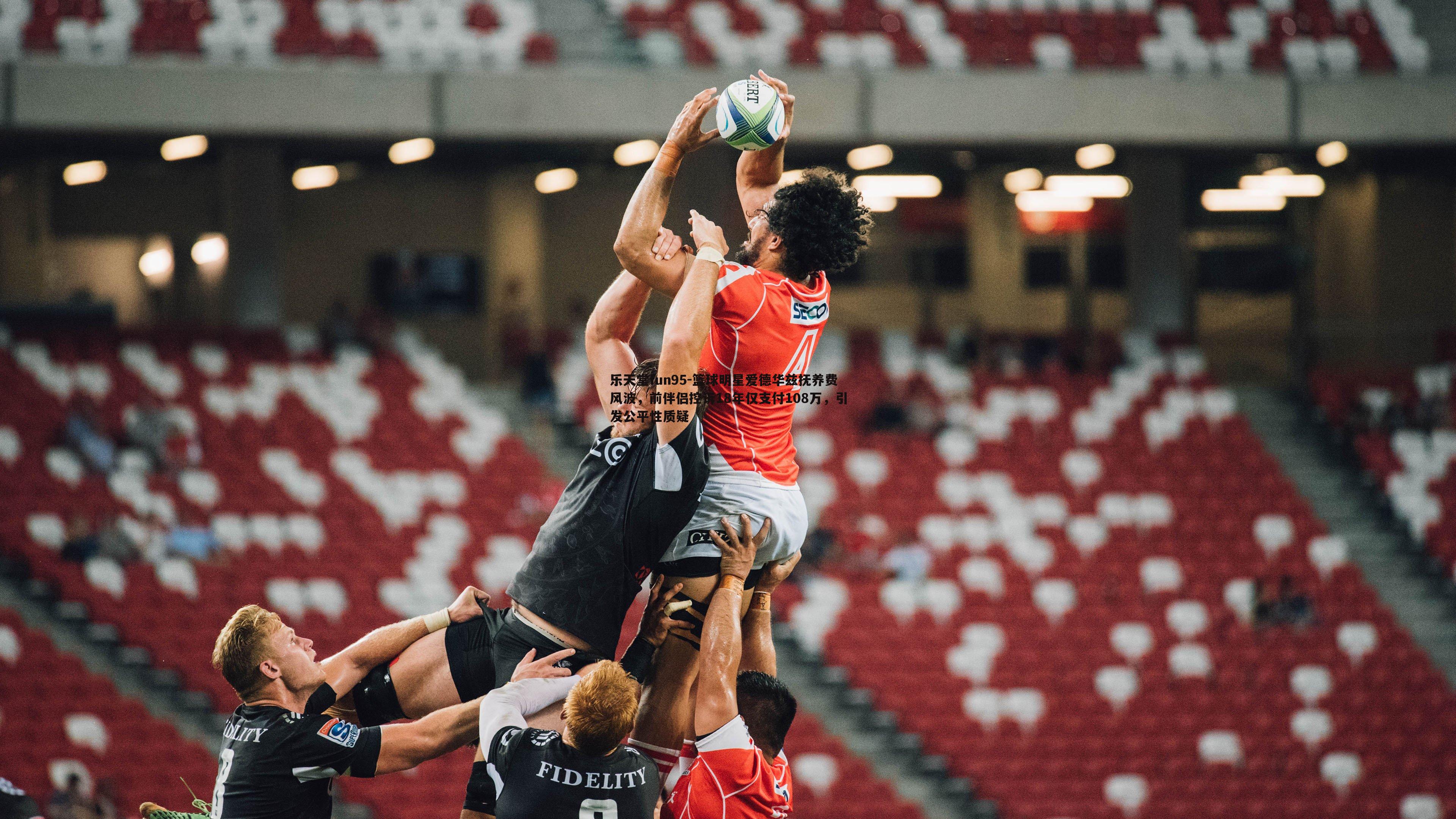 乐天堂fun95-篮球明星爱德华兹抚养费风波，前伴侣控诉18年仅支付108万，引发公平性质疑