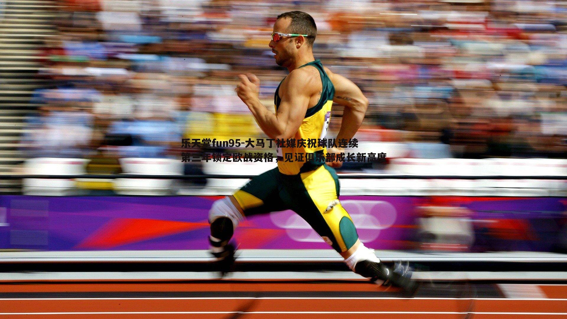 乐天堂fun95-大马丁社媒庆祝球队连续第三年锁定欧战资格，见证俱乐部成长新高度