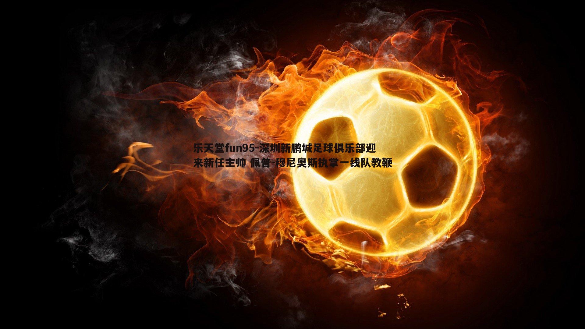 乐天堂fun95-深圳新鹏城足球俱乐部迎来新任主帅 佩普-穆尼奥斯执掌一线队教鞭
