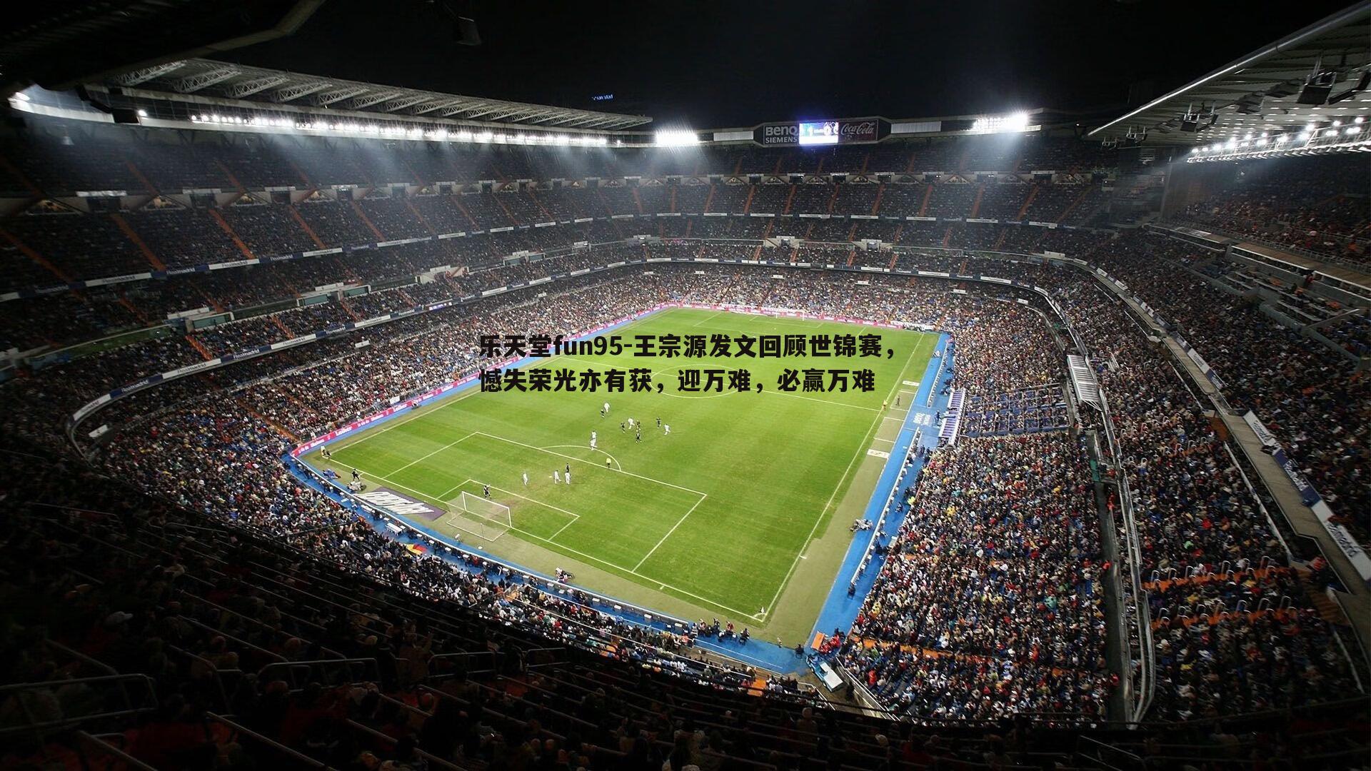 乐天堂fun95-王宗源发文回顾世锦赛，憾失荣光亦有获，迎万难，必赢万难