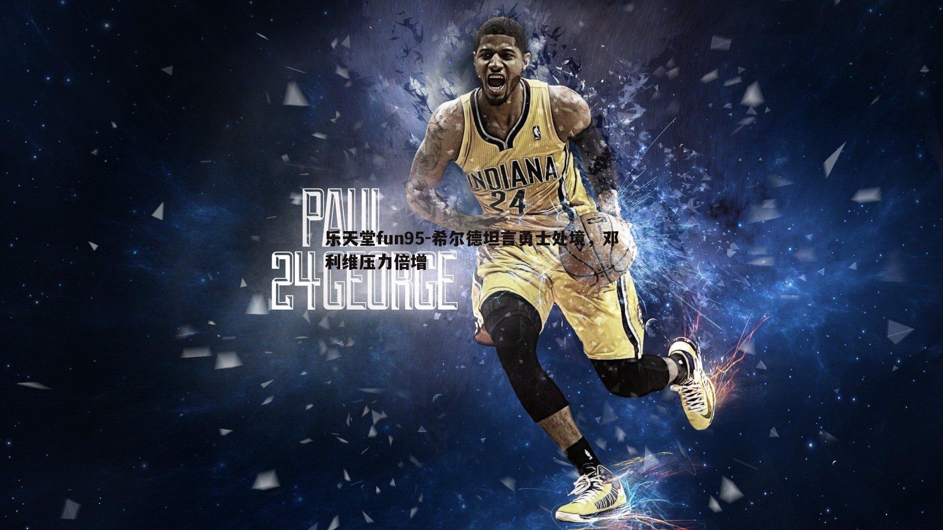 乐天堂fun95-希尔德坦言勇士处境，邓利维压力倍增