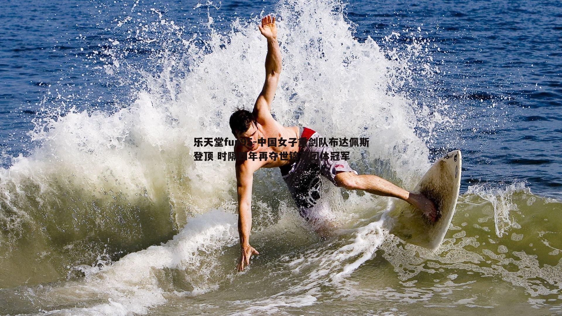 乐天堂fun95-中国女子重剑队布达佩斯登顶 时隔四年再夺世锦赛团体冠军