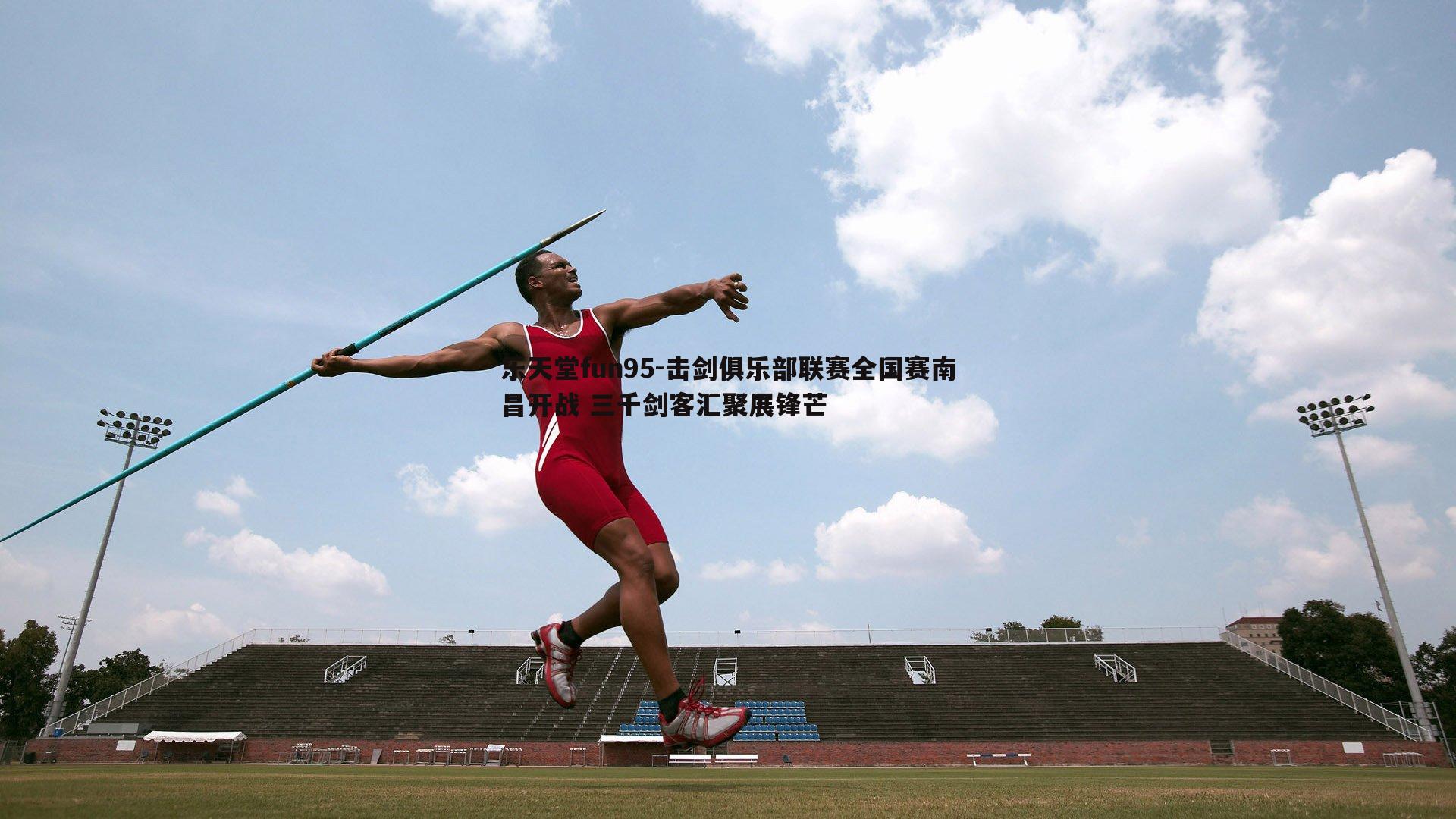乐天堂fun95-击剑俱乐部联赛全国赛南昌开战 三千剑客汇聚展锋芒
