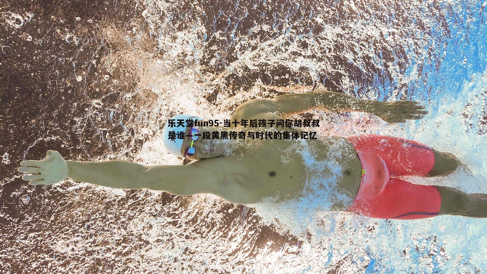 乐天堂fun95-当十年后孩子问你胡叔叔是谁—一段黄黑传奇与时代的集体记忆