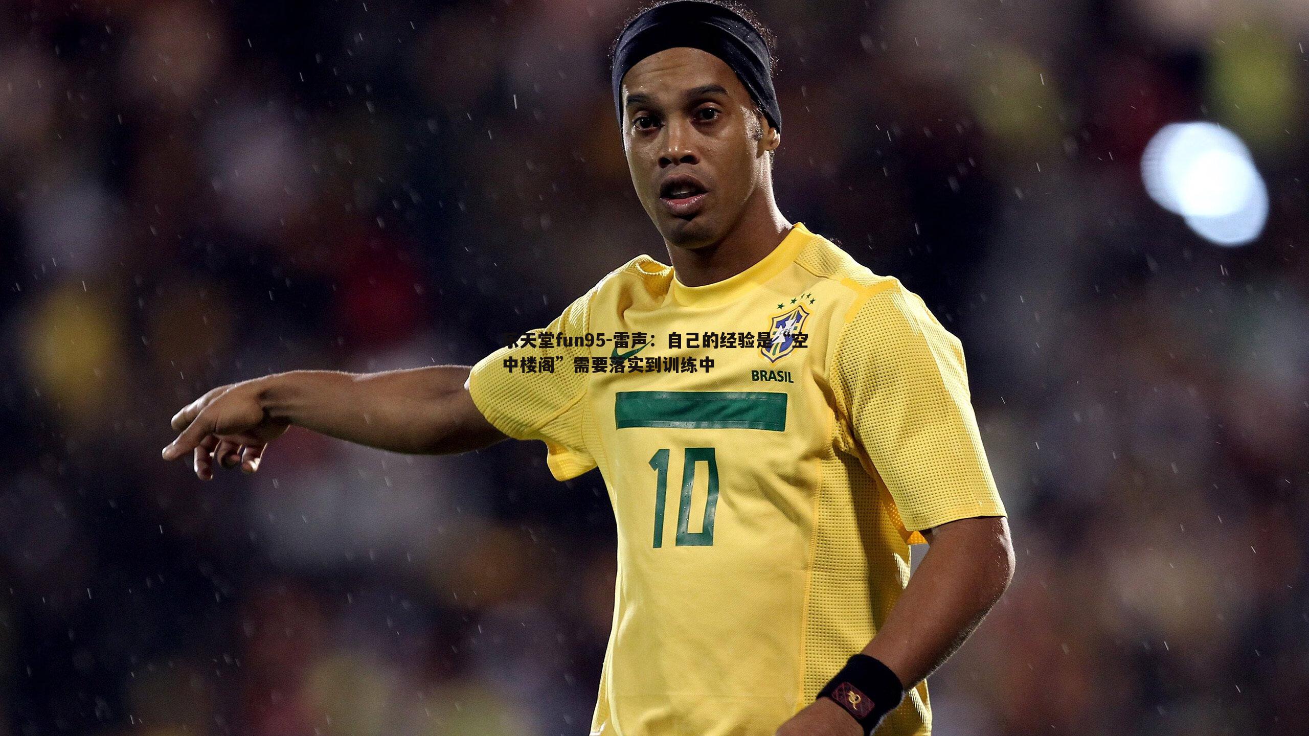 乐天堂fun95-雷声：自己的经验是“空中楼阁”需要落实到训练中