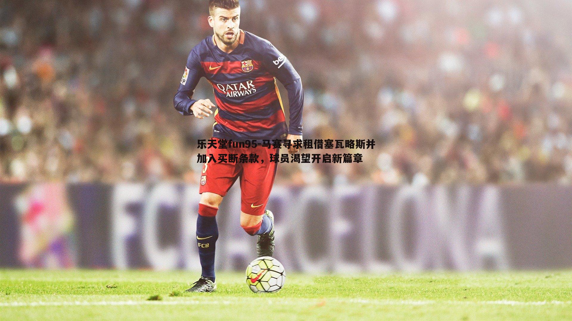 乐天堂fun95-马赛寻求租借塞瓦略斯并加入买断条款，球员渴望开启新篇章