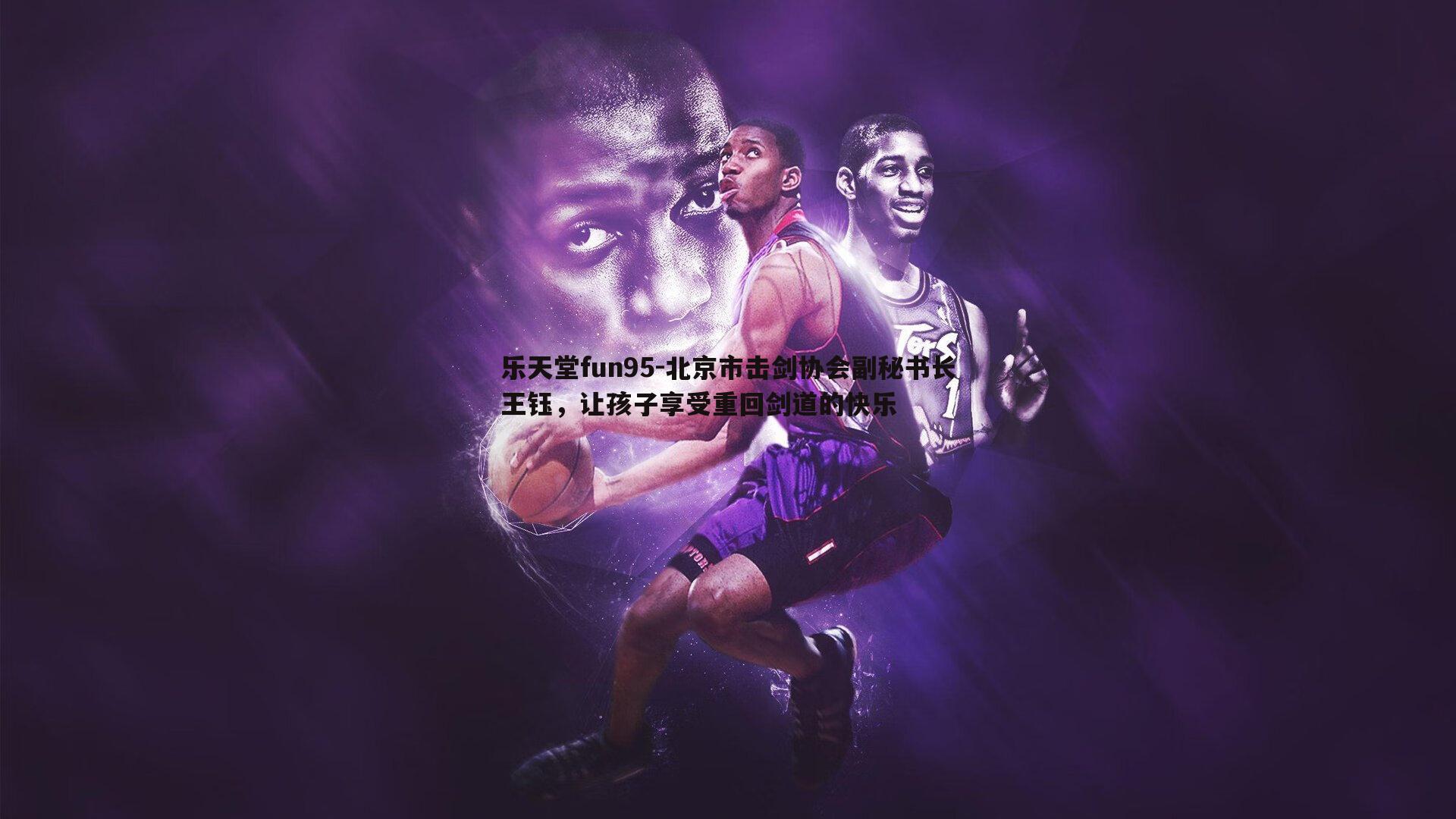 乐天堂fun95-北京市击剑协会副秘书长王钰，让孩子享受重回剑道的快乐